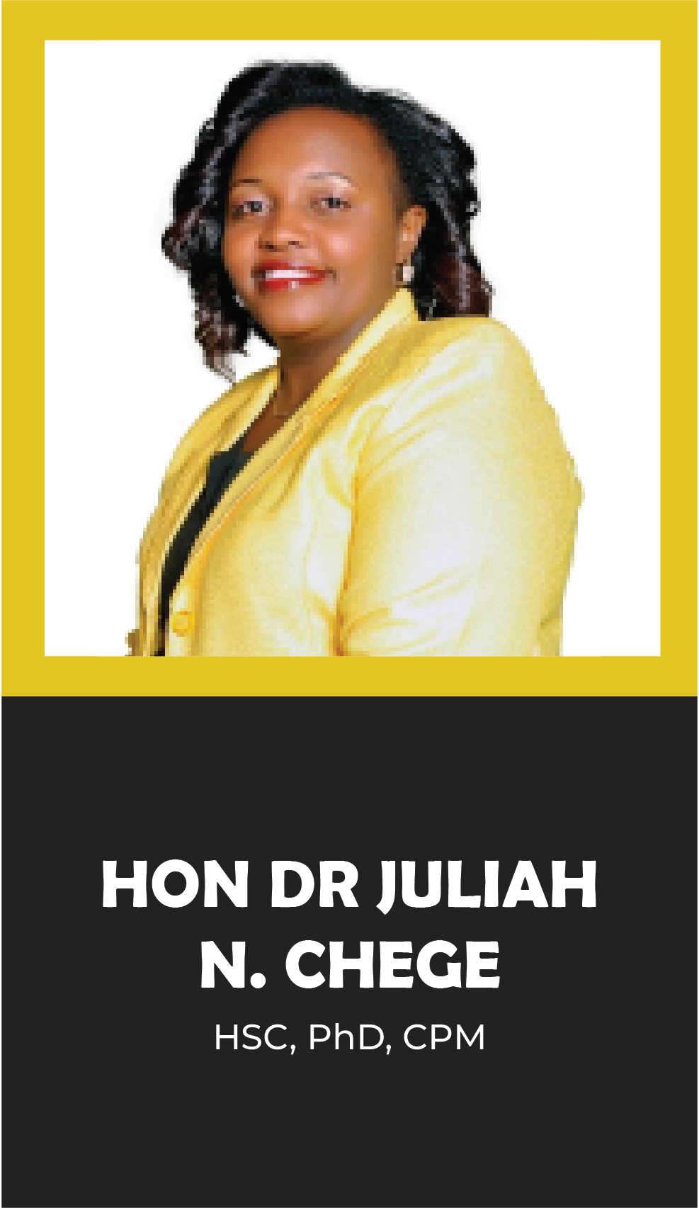 HON DR JULIAH N. CHEGE: HSC, PhD, CPM